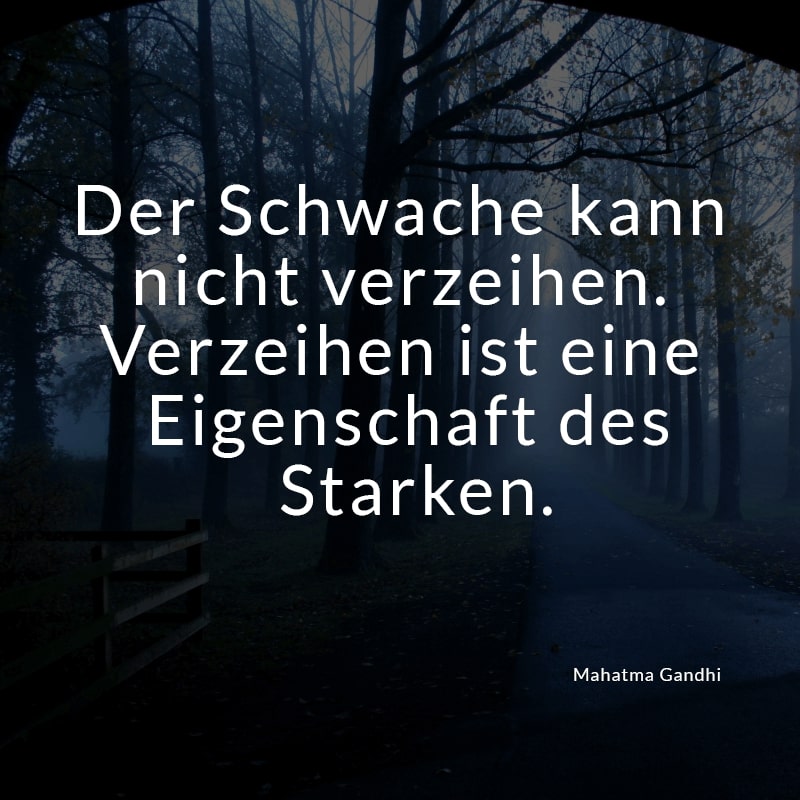 Der Schwache kann nicht verzeihen. Verzeihen ist eine Eigenschaft des Starken.
(Mahatma Gandhi)