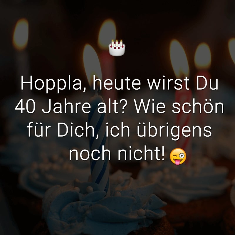 Hoppla, heute wirst Du 40 Jahre alt? Wie schön für Dich, ich übrigens noch nicht!