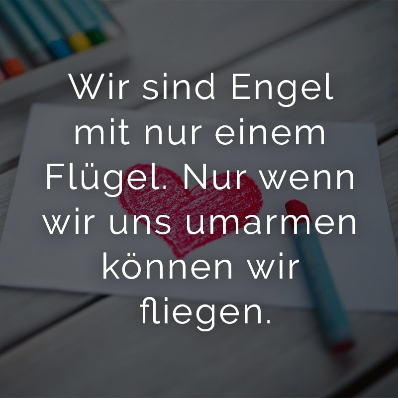 Wir sind Engel mit nur einem Flügel. Nur wenn wir uns umarmen können wir fliegen.