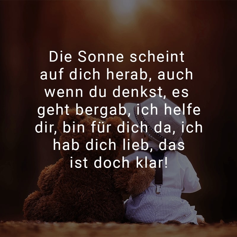 Die Sonne scheint auf dich herab,
auch wenn du denkst, es geht bergab,
ich helfe dir, bin für dich da,
ich hab dich lieb, das ist doch klar!