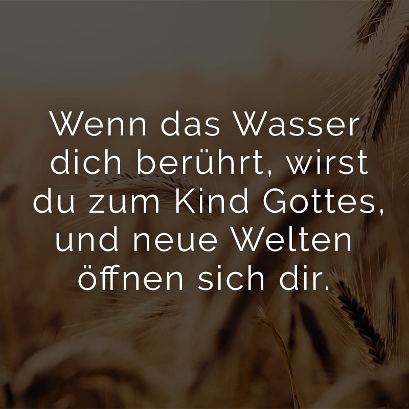 Wenn das Wasser dich berührt, wirst du zum Kind Gottes, und neue Welten öffnen sich dir.