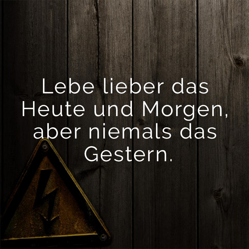 Lebe lieber das Heute und Morgen, aber niemals das Gestern.