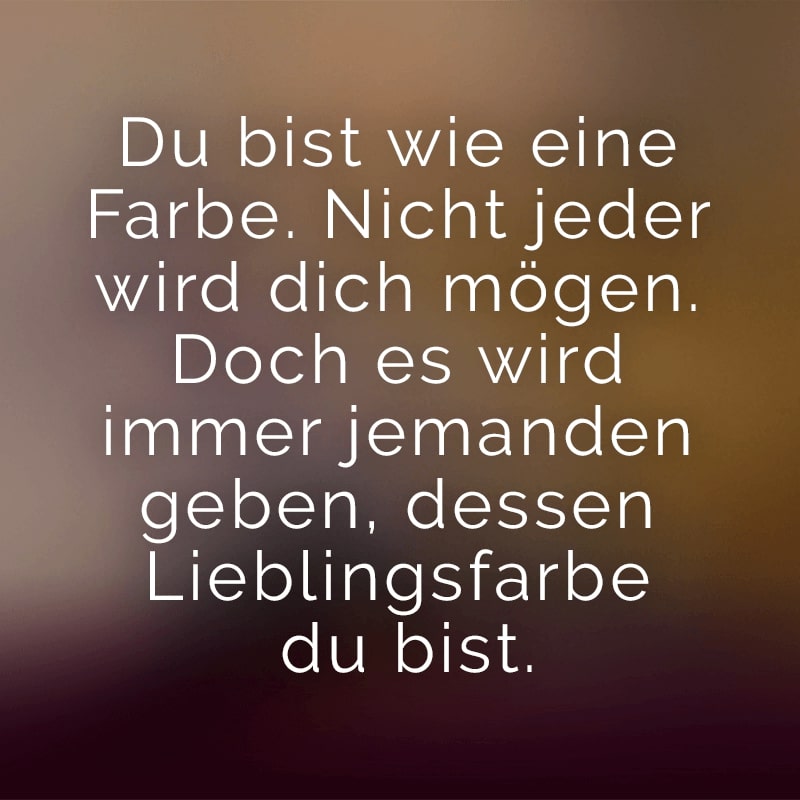 Du bist wie eine Farbe. Nicht jeder wird dich mögen. Doch es wird immer jemanden geben, dessen Lieblingsfarbe du bist.