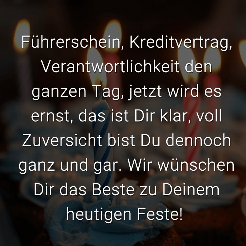 Führerschein, Kreditvertrag, Verantwortlichkeit den ganzen Tag, jetzt wird es ernst, das ist Dir klar, voll Zuversicht bist Du dennoch ganz und gar. Wir wünschen Dir das Beste zu Deinem heutigen Feste!