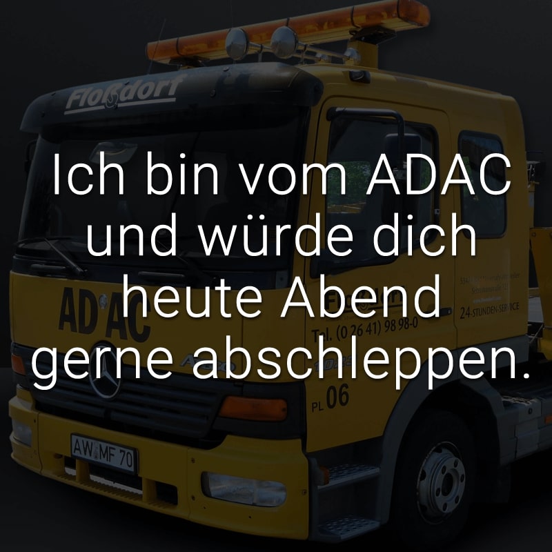 Ich bin vom ADAC und würde dich heute Abend gerne abschleppen.