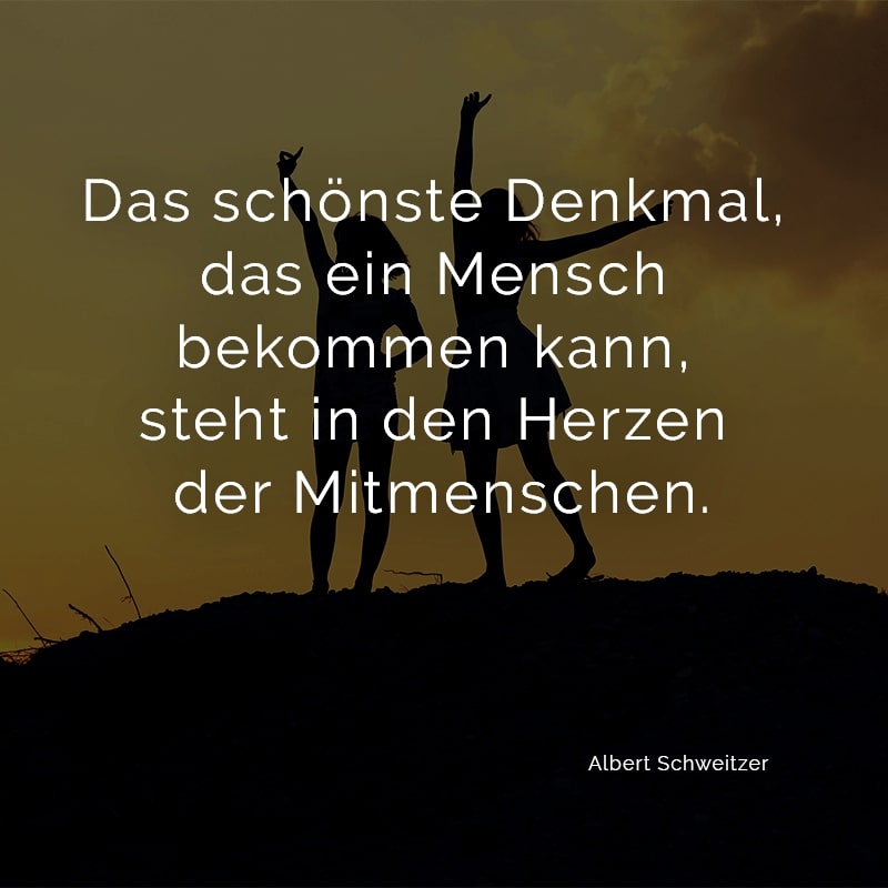 Das schönste Denkmal, das ein Mensch bekommen kann, steht in den Herzen der Mitmenschen.
(Albert Schweitzer)