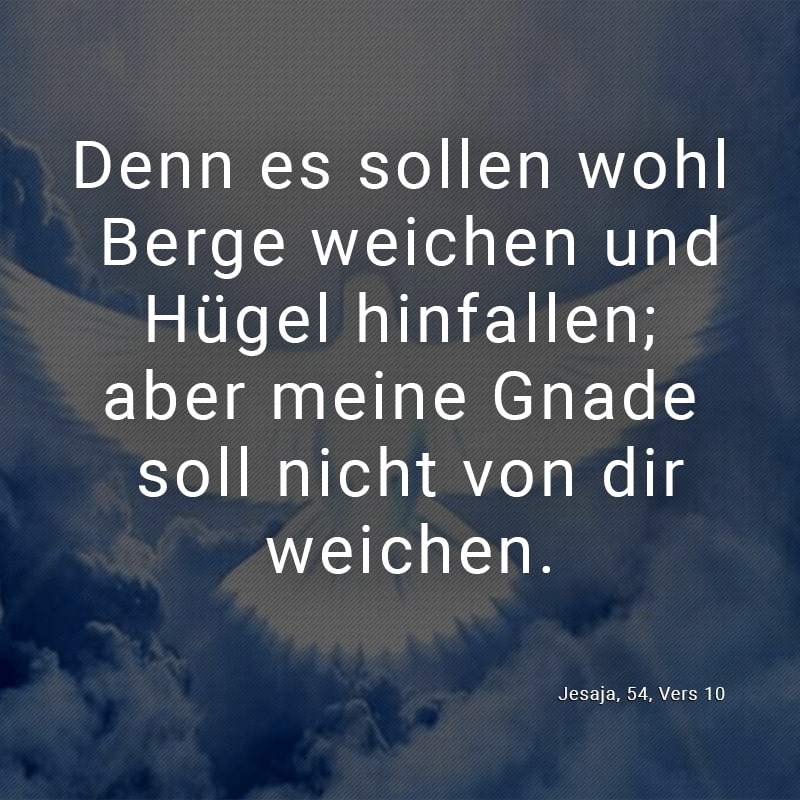 Denn es sollen wohl Berge weichen und Hügel hinfallen; aber meine Gnade soll nicht von dir weichen.
(Jesaja, 54, Vers 10)