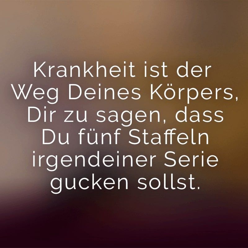 Krankheit ist der Weg Deines Körpers, Dir zu sagen, dass Du fünf Staffeln irgendeiner Serie gucken sollst.