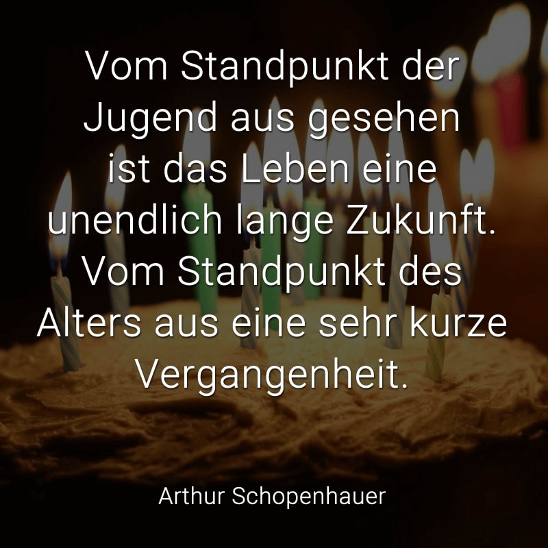 Vom Standpunkt der Jugend aus gesehen ist das Leben eine unendlich lange Zukunft. Vom Standpunkt des Alters aus eine sehr kurze Vergangenheit.
(Arthur Schopenhauer)