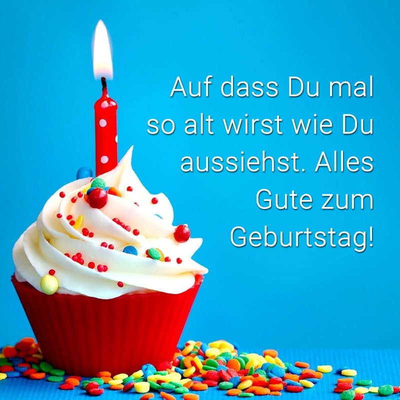 Auf dass Du mal so alt wirst wie Du aussiehst. Alles Gute zum Geburtstag!