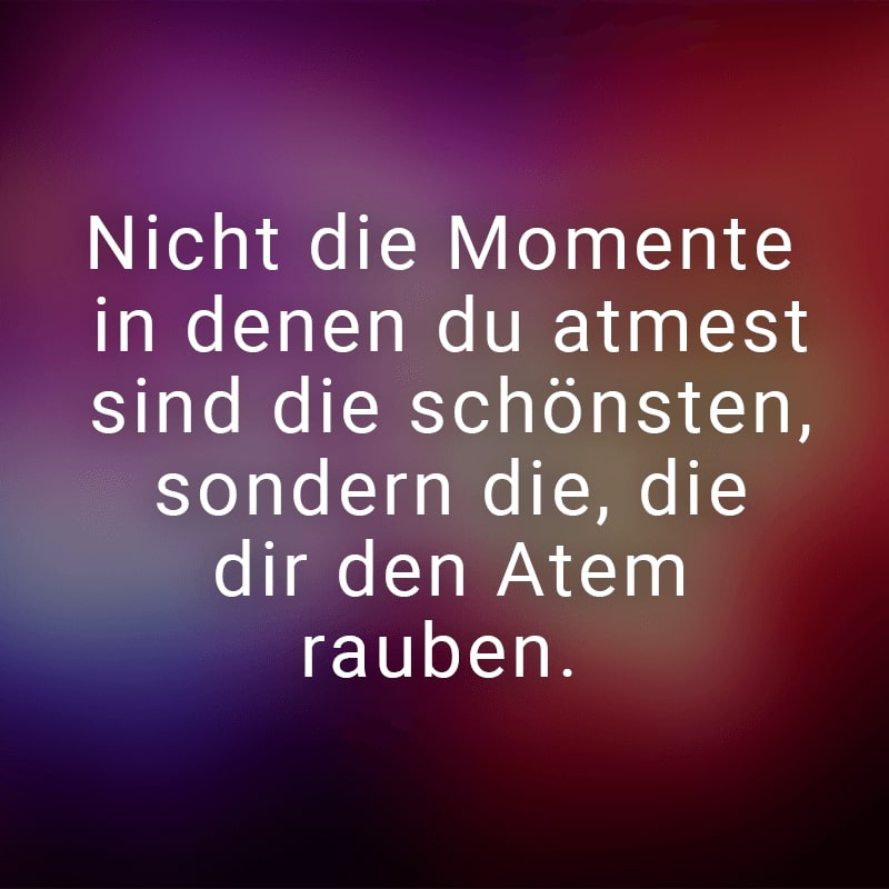 Nicht die Momente in denen du atmest sind die schönsten, sonder die, die dir den Atem rauben.