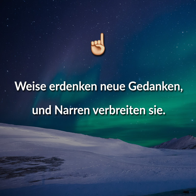 Weise erdenken neue Gedanken, und Narren verbreiten sie.