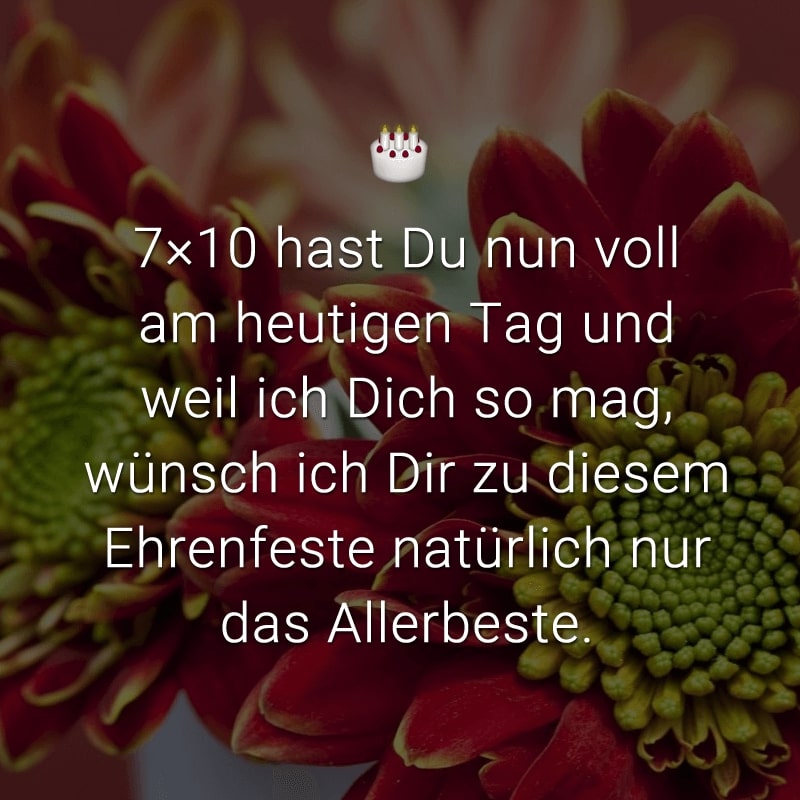 7×10 hast Du nun voll am heutigen Tag
und weil ich Dich so mag,
wünsch ich Dir zu diesem Ehrenfeste
natürlich nur das Allerbeste.