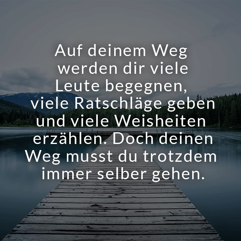 Auf deinem Weg werden dir viele Leute begegnen, viele Ratschläge geben und viele Weisheiten erzählen. Doch deinen Weg musst du trotzdem immer selber gehen.