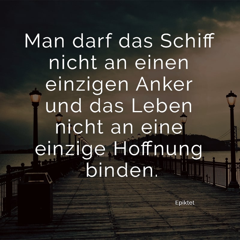 Man darf das Schiff nicht an einen einzigen Anker und das Leben nicht an eine einzige Hoffnung binden.
(Epiktet)