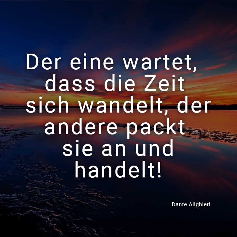 Der eine wartet, dass die Zeit sich wandelt, der andere packt sie an und handelt!
(Dante Alighieri)