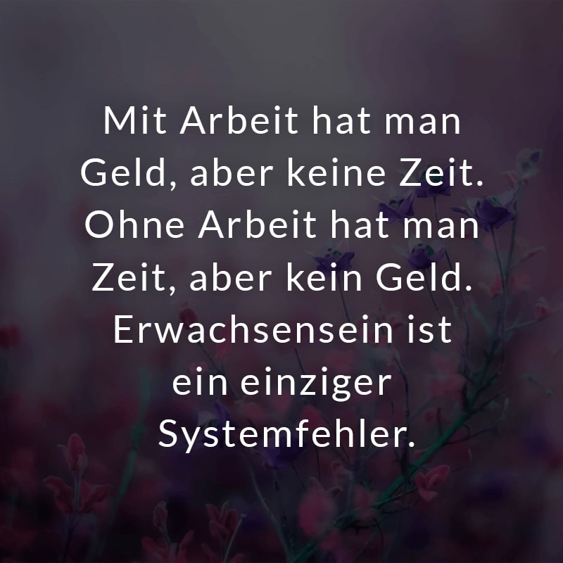 Mit Arbeit hat man Geld, aber keine Zeit. Ohne Arbeit hat man Zeit, aber kein Geld. Erwachsensein ist ein einziger Systemfehler.