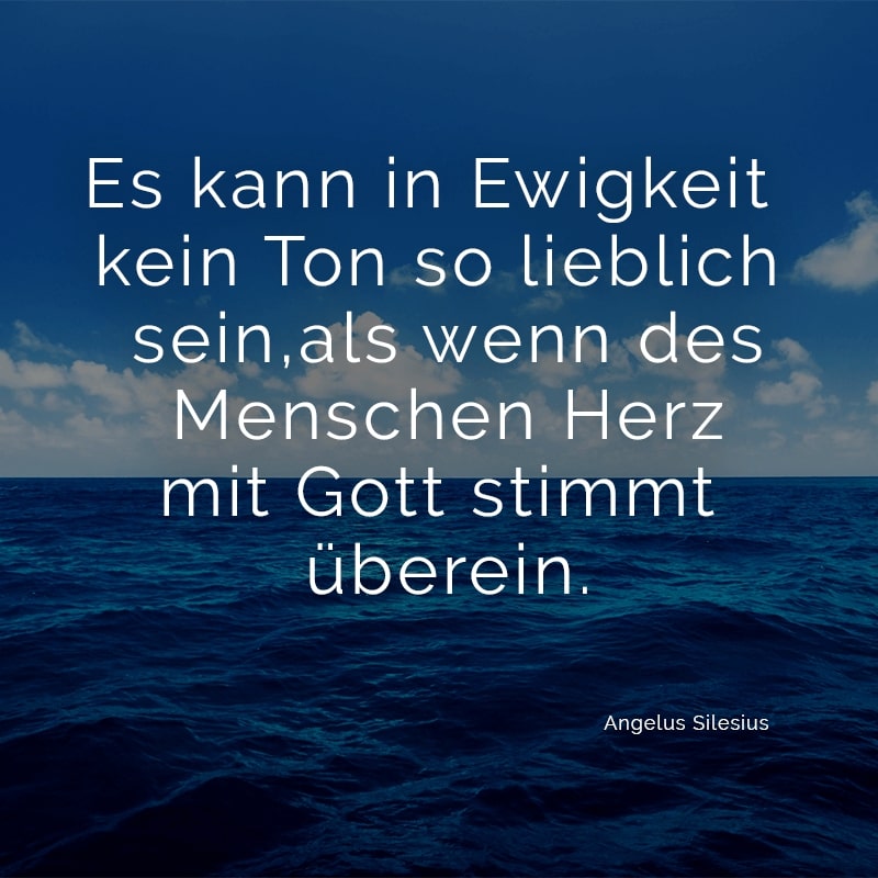 Es kann in Ewigkeit kein Ton so lieblich sein,
als wenn des Menschen Herz
mit Gott stimmt überein.
(Angelus Silesius)