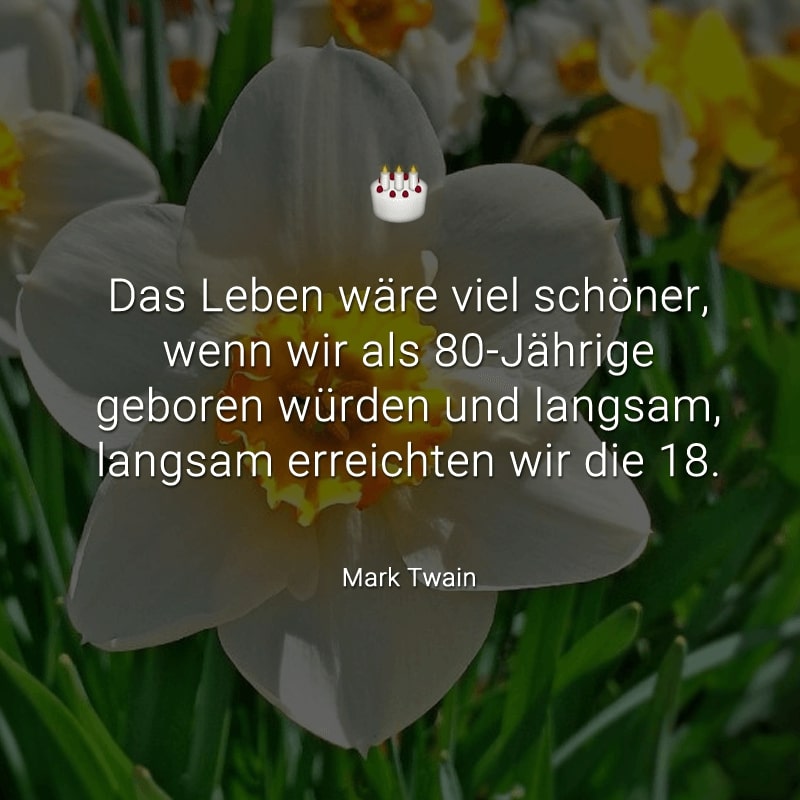 Das Leben wäre viel schöner, wenn wir als 80-Jährige
geboren würden und langsam, langsam erreichten wir die 18.
(Mark Twain)