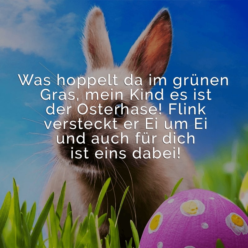 Was hoppelt da im grünen Gras, mein Kind es ist der Osterhase! 
Flink versteckt er Ei um Ei und auch für dich ist eins dabei!