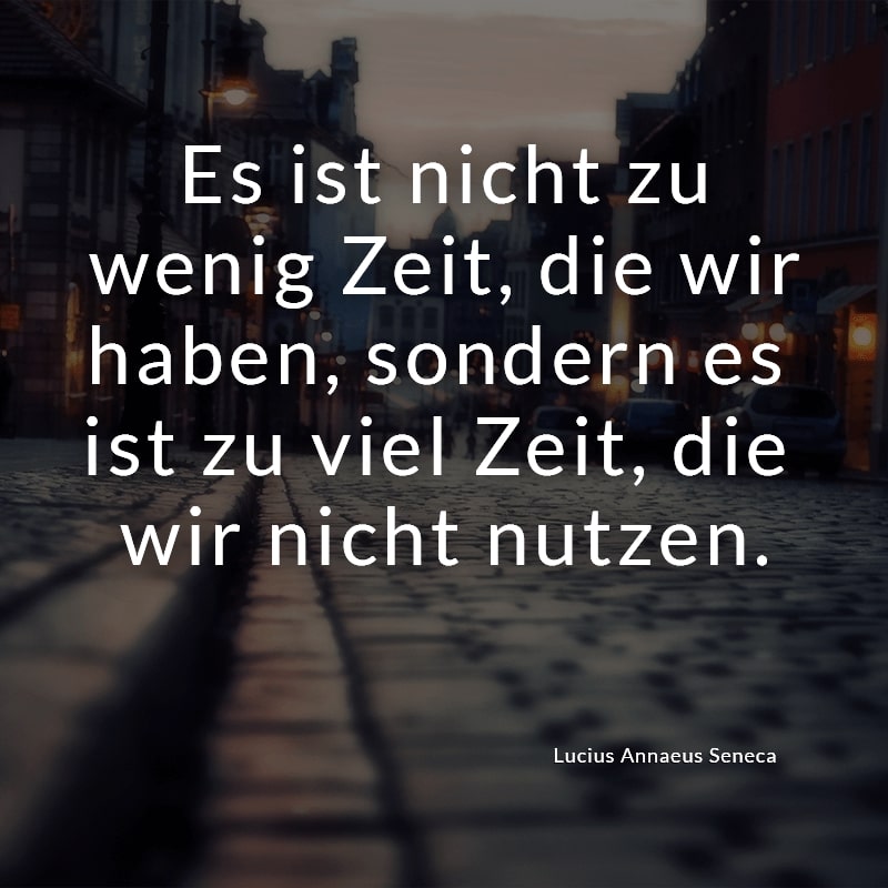 Es ist nicht zu wenig Zeit, die wir haben, sondern es ist zu viel Zeit, die wir nicht nutzen.
(Lucius Annaeus Seneca)