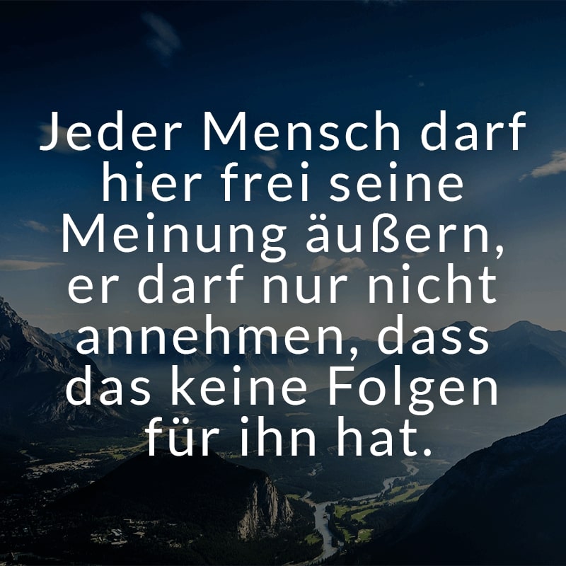 Jeder Mensch darf hier frei seine Meinung äußern, er darf nur nicht annehmen, dass das keine Folgen für ihn hat.