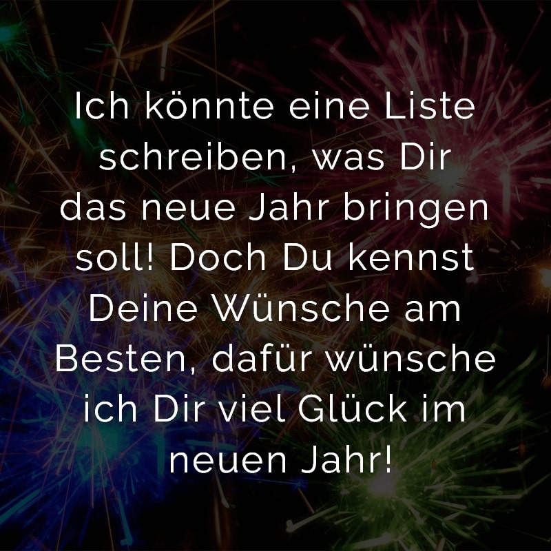 Ich könnte eine Liste schreiben, was Dir das neue Jahr bringen soll! Doch Du kennst Deine Wünsche am Besten, dafür wünsche ich Dir viel Glück im neuen Jahr!