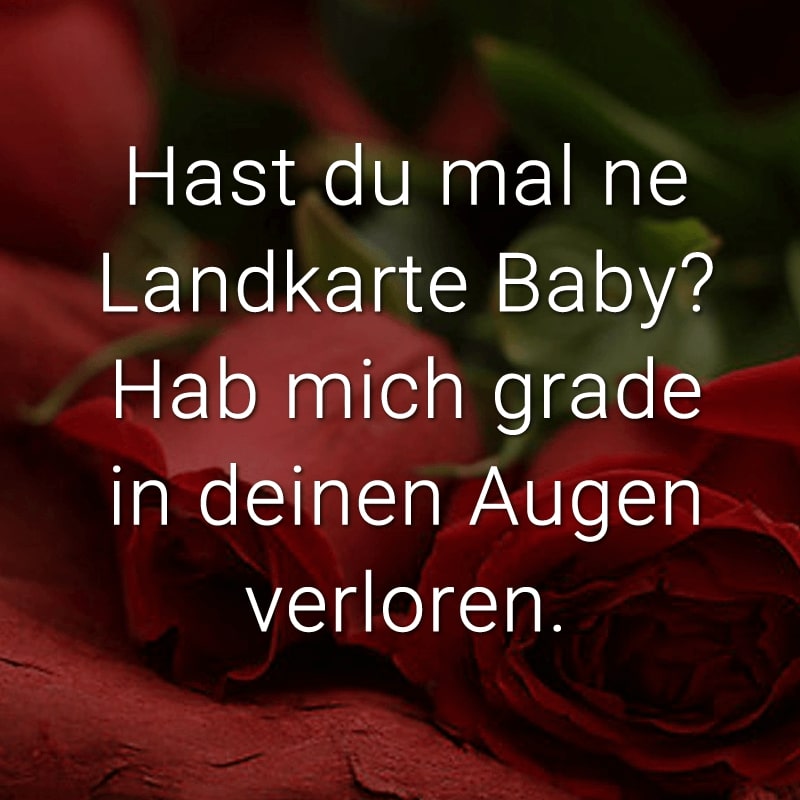 Hast du mal ne Landkarte Baby? Hab mich grade in deinen Augen verloren.