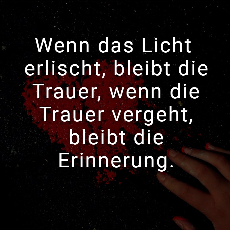 Wenn das Licht erlischt, bleibt die Trauer, wenn die Trauer vergeht, bleibt die Erinnerung.