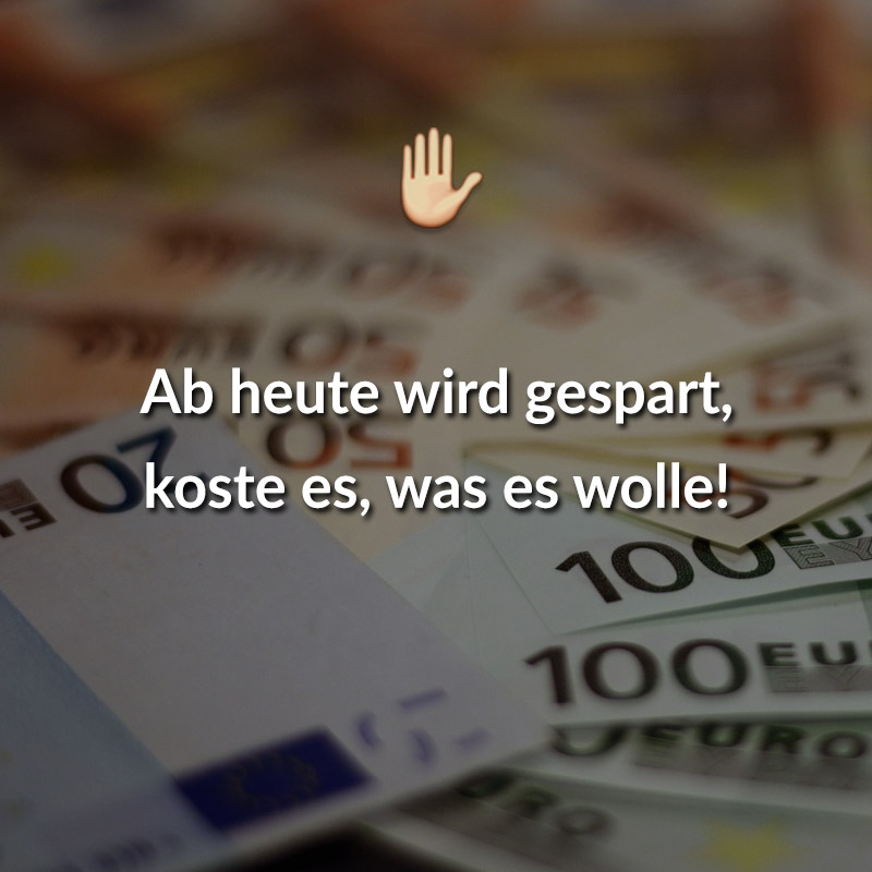 Ab heute wird gespart, koste es, was es wolle!