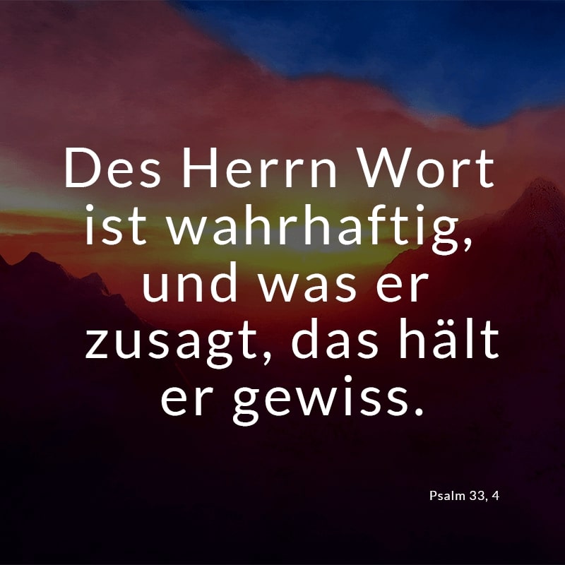 Des Herrn Wort ist wahrhaftig, und was er zusagt, das hält er gewiss.
(Psalm 33, 4)