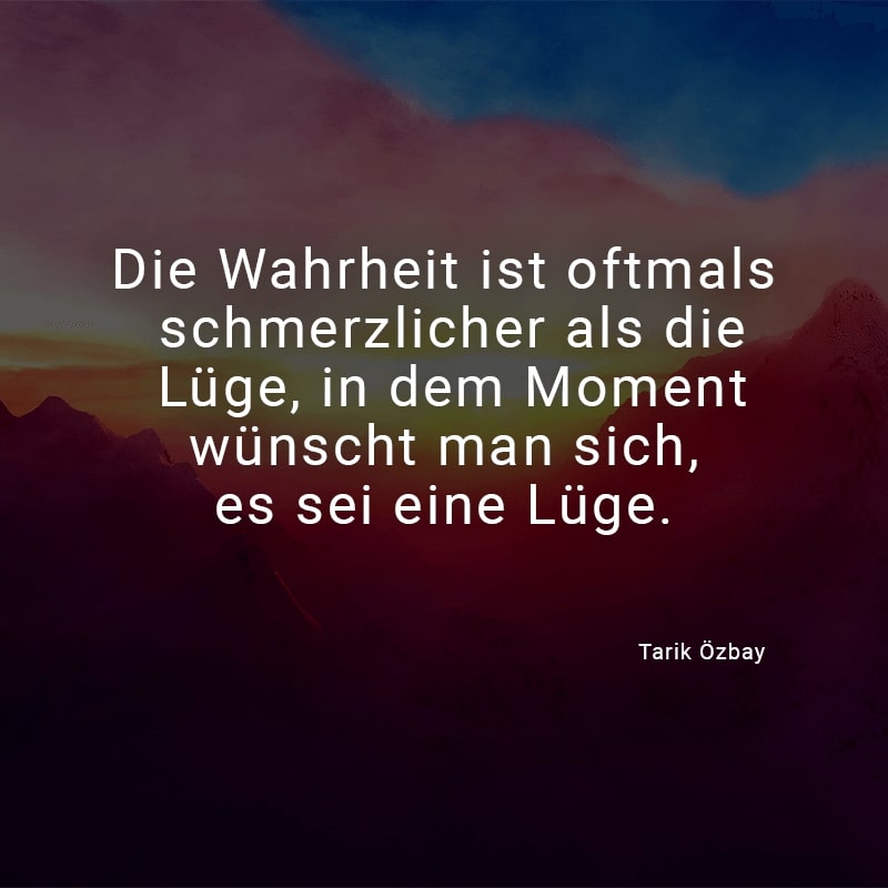 Die Wahrheit ist oftmals schmerzlicher als die Lüge. In dem Moment wünscht man sich, es sei eine Lüge.
(Tarik Özbay)