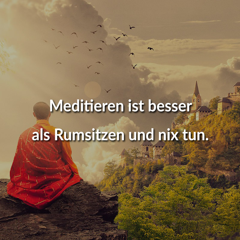 Meditieren ist besser als Rumsitzen und nix tun.