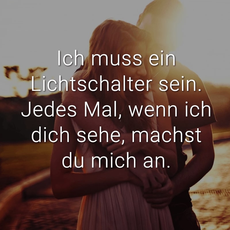 Ich muss ein Lichtschalter sein. Jedes Mal, wenn ich dich sehe, machst du mich an.