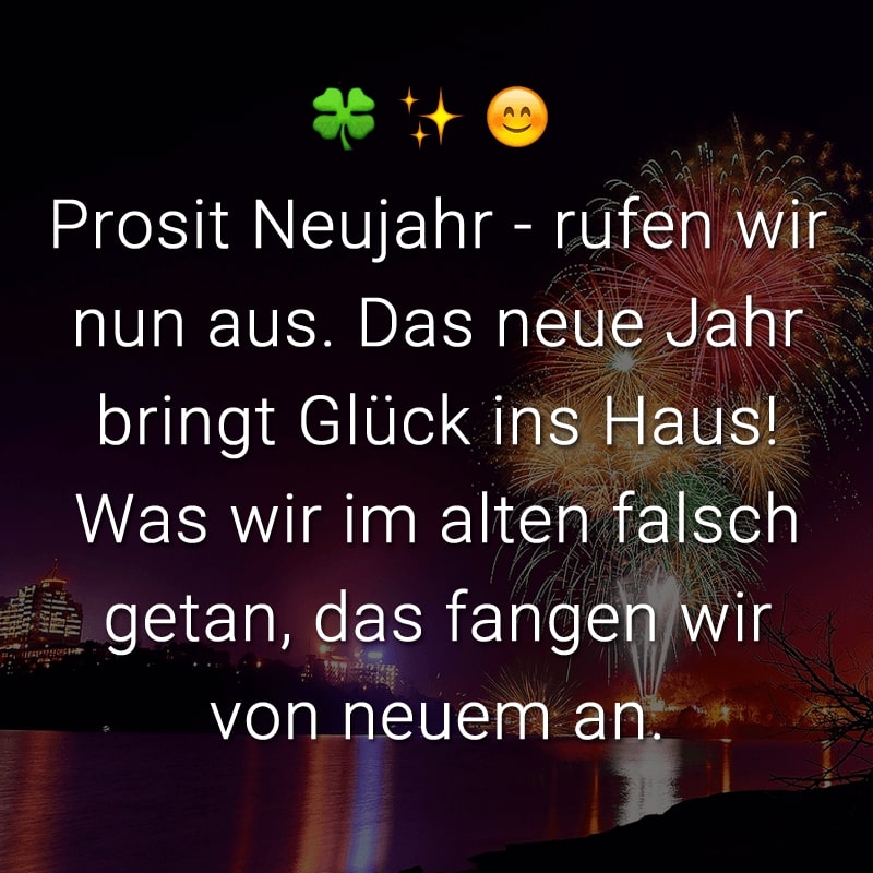 Prosit Neujahr - rufen wir nun aus. Das neue Jahr bringt Glück ins Haus! Was wir im alten falsch getan, das fangen wir von neuem an.