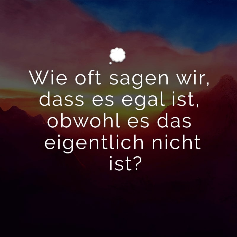 Wie oft sagen wir, dass es egal ist, obwohl es das eigentlich nicht ist?