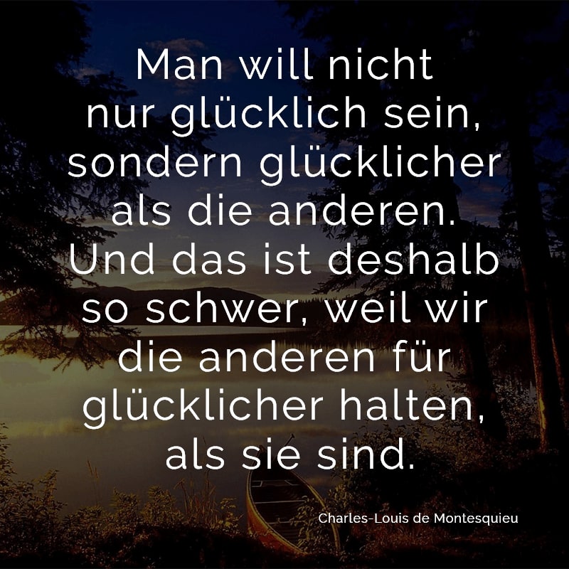 Man will nicht nur glücklich sein, sondern glücklicher als die anderen. Und das ist deshalb so schwer, weil wir die anderen für glücklicher halten, als sie sind.
(Charles-Louis de Montesquieu)