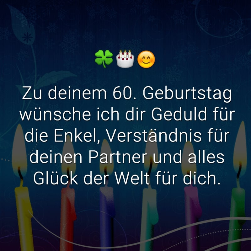 Zu deinem 60. Geburtstag wünsche ich dir Geduld für die Enkel,
Verständnis für deinen Partner und alles Glück der Welt für dich.