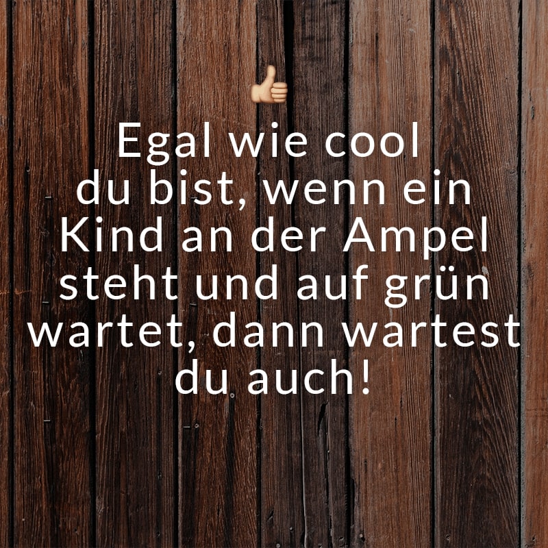 Egal wie cool du bist, wenn ein Kind an der Ampel steht und auf grün wartet, dann wartest du auch!