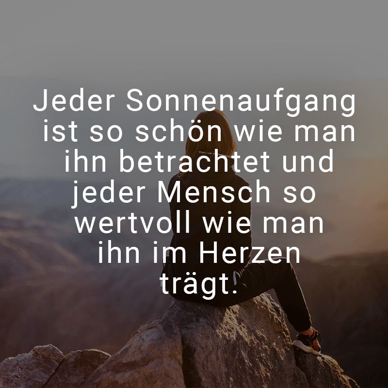 Jeder Sonnenaufgang ist so schön wie man ihn betrachtet und jeder Mensch so wertvoll wie man ihn im Herzen trägt.