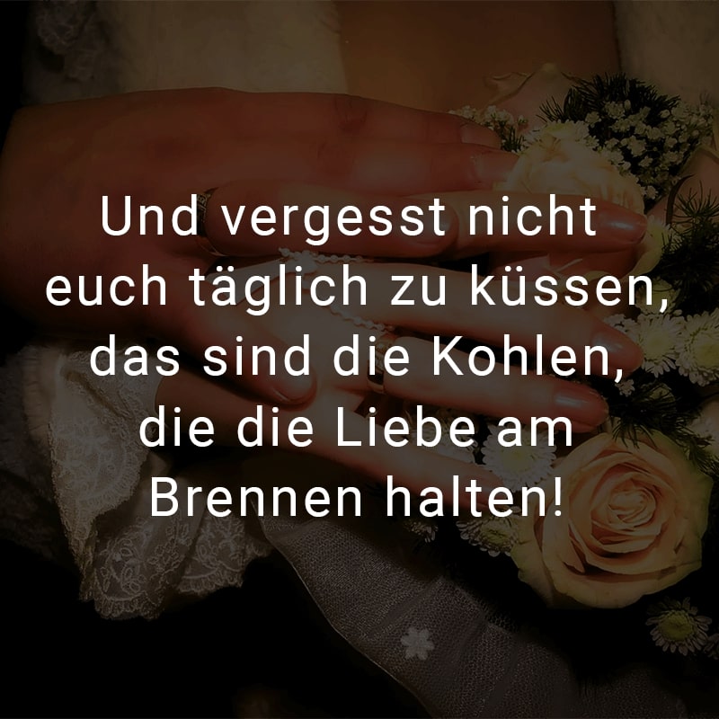 Und vergesst nicht euch täglich zu küssen, das sind die Kohlen, die die Liebe am Brennen halten!