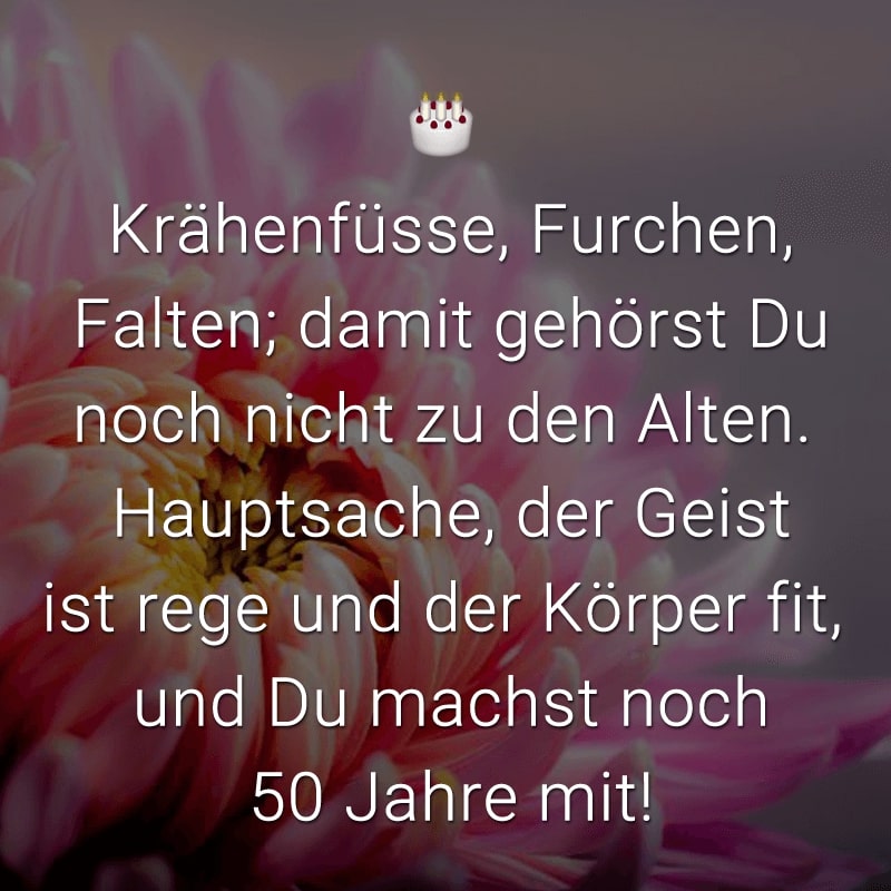 Krähenfüsse, Furchen, Falten;
damit gehörst Du noch nicht zu den Alten.
Hauptsache, der Geist ist rege und der Körper fit,
und Du machst noch 50 Jahre mit!