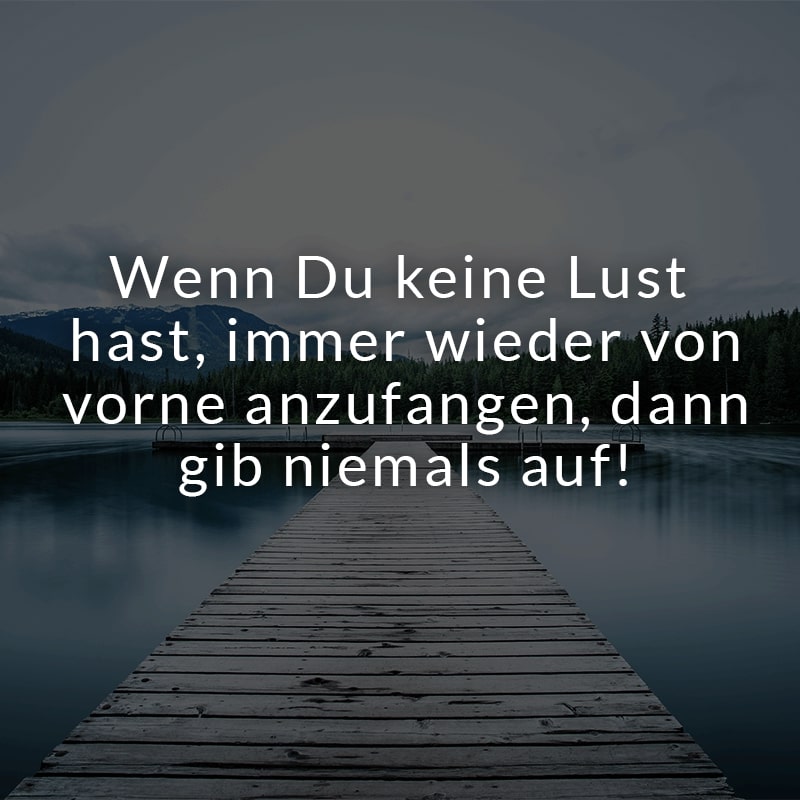 Wenn Du keine Lust hast, immer wieder von vorne anzufangen, dann gib niemals auf!