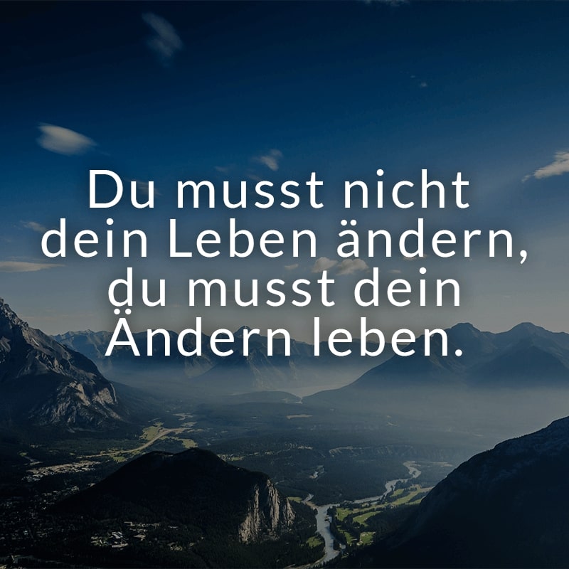 Du musst nicht dein Leben ändern, du musst dein Ändern leben.