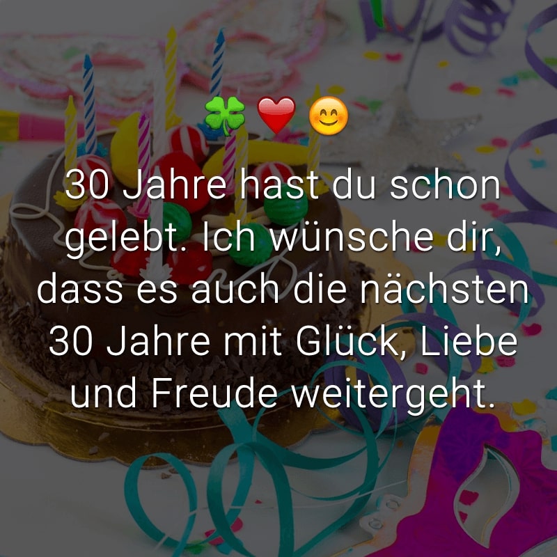 30 Jahre hast du schon gelebt. Ich wünsche dir, dass es auch die nächsten 30 Jahre mit Glück, Liebe und Freude weitergeht.