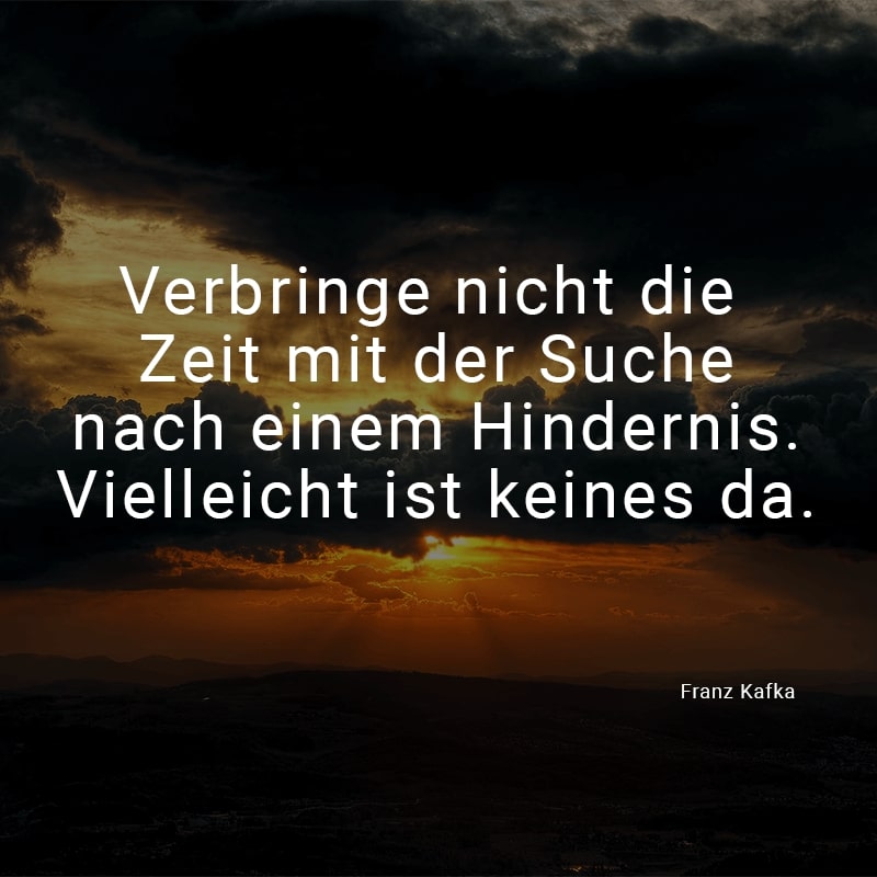 Verbringe nicht die Zeit mit der Suche nach einem Hindernis. Vielleicht ist keines da. (Franz Kafka)