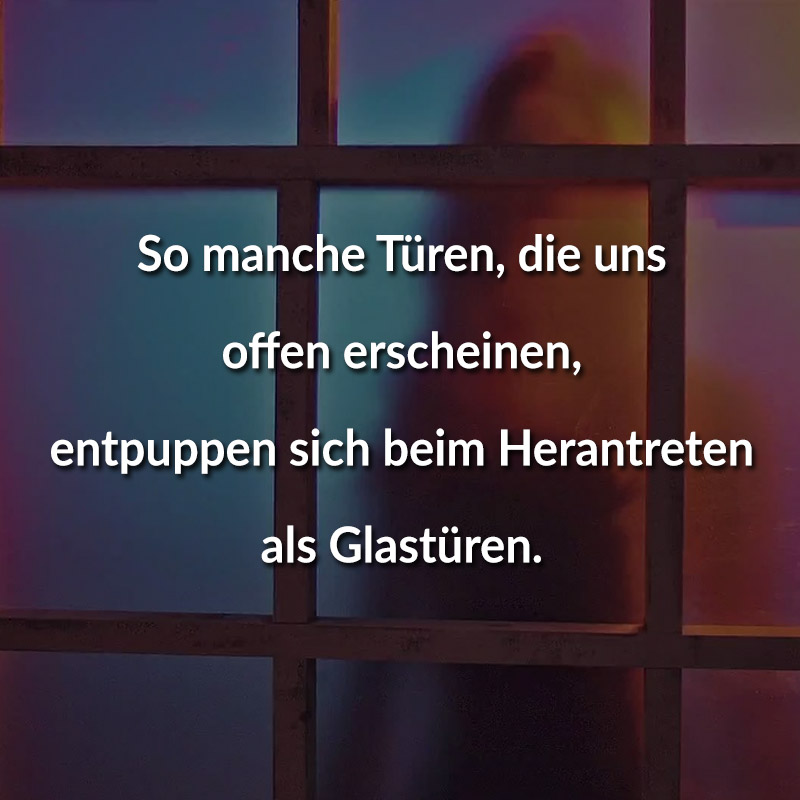 So manche Türen, die uns offen erscheinen, entpuppen sich beim Herantreten als Glastüren.