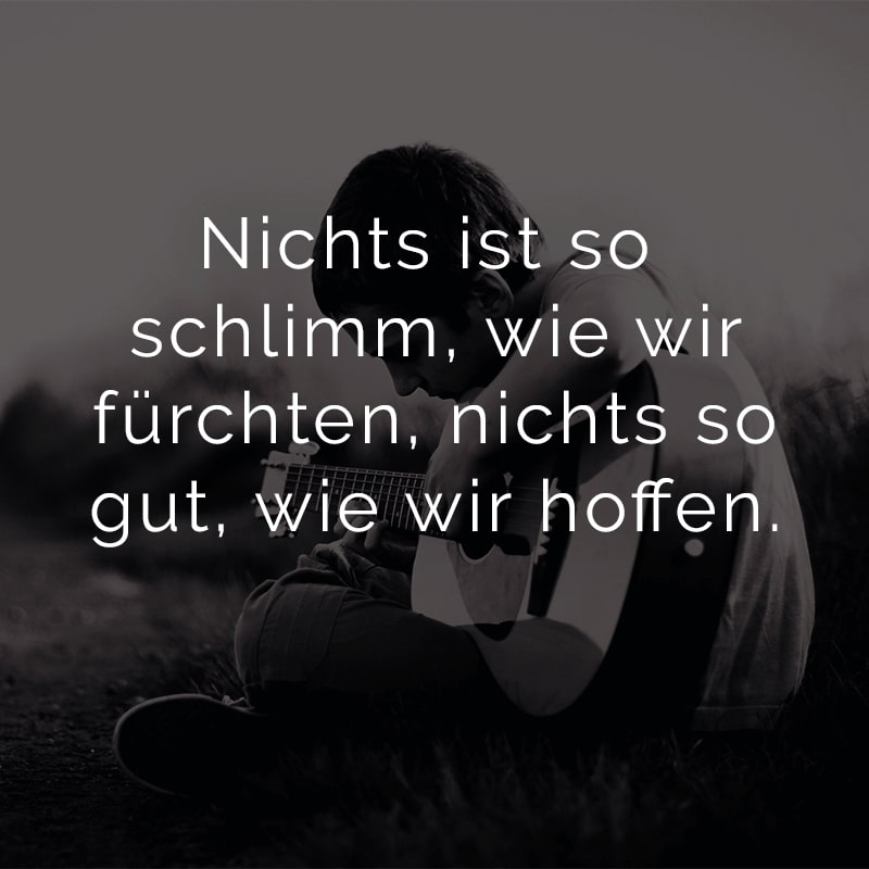 Nichts ist so schlimm, wie wir fürchten, nichts so gut, wie wir hoffen.