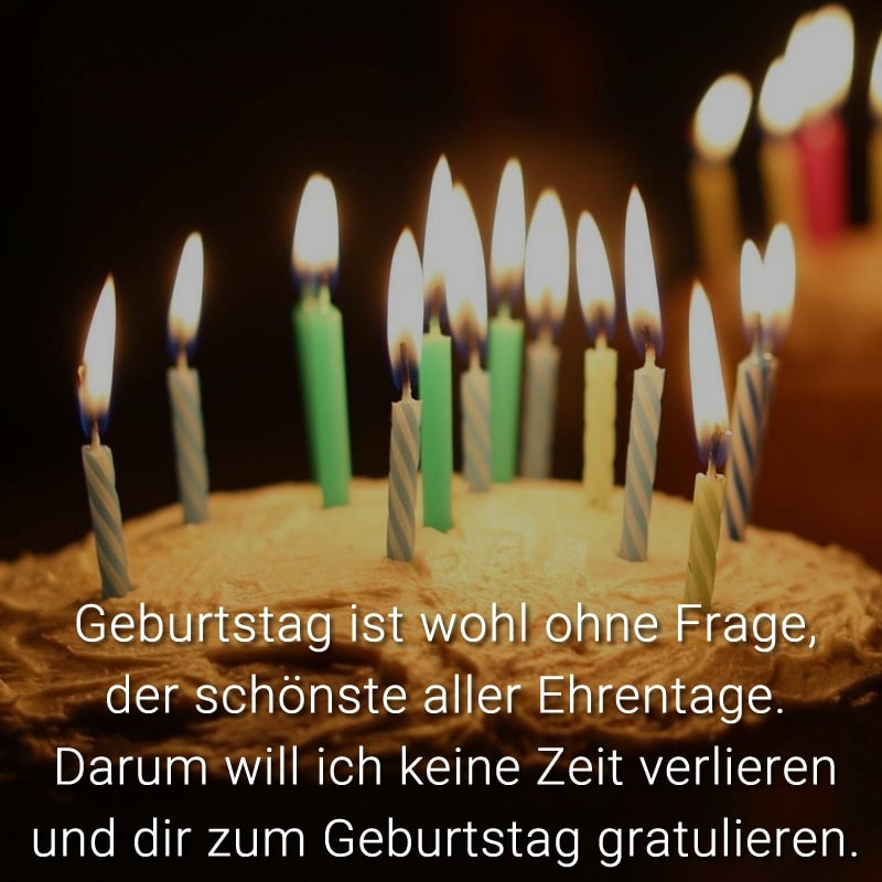 Geburtstag ist wohl ohne Frage, der schönste aller Ehrentage. Darum will ich keine Zeit verlieren und dir zum Geburtstag gratulieren.