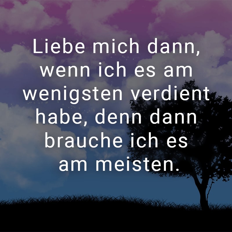 Liebe mich dann, wenn ich es am wenigsten verdient habe, denn dann brauche ich es am meisten.